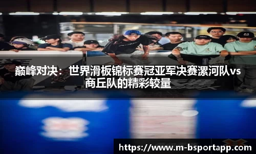 巅峰对决：世界滑板锦标赛冠亚军决赛漯河队vs商丘队的精彩较量